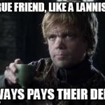 tyrion toasting | A TRUE FRIEND, LIKE A LANNISTER ALWAYS PAYS THEIR DEBTS | image tagged in tyrion toasting | made w/ Imgflip meme maker