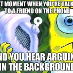 Magic Conch | THAT MOMENT WHEN YOU'RE TALKING TO A FRIEND ON THE PHONE AND YOU HEAR ARGUING IN THE BACKGROUND | image tagged in magic conch | made w/ Imgflip meme maker