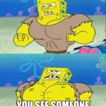 spongebob a real man! | THAT MOMENT WHEN YOU SEE SOMEONE PICKING ON YOUR CRUSH | image tagged in spongebob a real man | made w/ Imgflip meme maker
