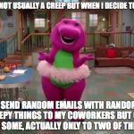 Barney  | I AM NOT USUALLY A CREEP BUT WHEN I DECIDE TO BE... I SEND RANDOM EMAILS WITH RANDOM CREEPY THINGS TO MY COWORKERS BUT ONLY TO SOME, ACTUALL | image tagged in barney  | made w/ Imgflip meme maker