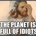 Face palm jesus | THE PLANET IS FULL OF IDIOTS | image tagged in face palm jesus | made w/ Imgflip meme maker
