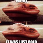 Tom Brady's Balls #Shrinkage | MAYBE IT WAS JUST COLD | image tagged in tom brady's balls shrinkage,deflategate | made w/ Imgflip meme maker