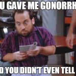 Seinfeld -  Mickey | YOU GAVE ME GONORRHEA AND YOU DIDN'T EVEN TELL ME | image tagged in seinfeld -  mickey | made w/ Imgflip meme maker