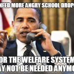 Obama ponders the need for welfare | WE NEED MORE ANGRY SCHOOL DROPOUTS OR THE WELFARE SYSTEM MAY NOT BE NEEDED ANYMORE | image tagged in obama smoking,memes | made w/ Imgflip meme maker