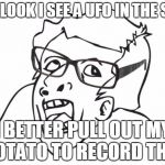 Genious | OH LOOK I SEE A UFO IN THE SKY I BETTER PULL OUT MY POTATO TO RECORD THIS | image tagged in hipster genious | made w/ Imgflip meme maker