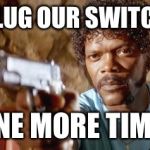 Pulp Fiction - Samuel L. Jackson | UNPLUG OUR SWITCHES ONE MORE TIME! | image tagged in pulp fiction - samuel l jackson | made w/ Imgflip meme maker