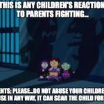 In an Effort to Raise Awareness for Domestic Violence/Abuse; I Made This Meme Showcasing The Reactions of Your Loved Ones... | THIS IS ANY CHILDREN'S REACTION TO PARENTS FIGHTING... PARENTS; PLEASE...DO NOT ABUSE YOUR CHILDREN OR SPOUSE IN ANY WAY, IT CAN SCAR THE CH | image tagged in domestic violence teen titans 2 | made w/ Imgflip meme maker