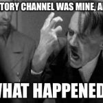 Mad hitler | THE HISTORY CHANNEL WAS MINE, ALL MINE. WHAT HAPPENED? | image tagged in mad hitler | made w/ Imgflip meme maker