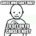 Guess who | GUESS WHO CAN'T WAIT TO GET ON FB CAUSE U NOSY | image tagged in guess who | made w/ Imgflip meme maker