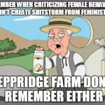 peppridge farm | REMEMBER WHEN CRITICIZING FEMALE BEHAVIOUR DIDN'T CREATE SHITSTORM FROM FEMINISTS? PEPPRIDGE FARM DON'T REMEMBER EITHER | image tagged in peppridge farm | made w/ Imgflip meme maker