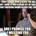 I DON'T KNOW WHO'S ALIEN YOU ARE, BUT I HAVE A PARTICULAR SET OF SKILLS FOR TRACKING DOWN ALIENS LIKE YOU, AND I PROMISE YOU, I WILL FIND YO | image tagged in ancient aliens,liam neeson taken | made w/ Imgflip meme maker