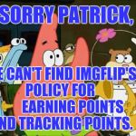 Like, how many points per meme, pts per comment, pts for like/dislike, etc. | WE CAN'T FIND IMGFLIP'S POLICY FOR         EARNING POINTS AND TRACKING POINTS. SORRY PATRICK, | image tagged in questioning patrick,imgflip | made w/ Imgflip meme maker