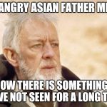 Now there's a | AN ANGRY ASIAN FATHER MEME NOW THERE IS SOMETHING I HAVE NOT SEEN FOR A LONG TIME | image tagged in now there's a | made w/ Imgflip meme maker