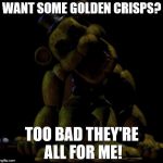 Golden Freddy  | WANT SOME GOLDEN CRISPS? TOO BAD THEY'RE ALL FOR ME! | image tagged in golden freddy  | made w/ Imgflip meme maker
