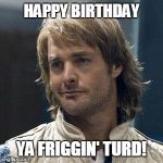 MacGruber Birthday | HAPPY BIRTHDAY YA FRIGGIN' TURD! | image tagged in macgruber birthday | made w/ Imgflip meme maker