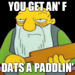 Paddle | YOU GET AN' F DATS A PADDLIN' | image tagged in paddle | made w/ Imgflip meme maker