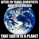 Earth | AFTER 20 YEARS SCIENTISTS HAVE DISCOVERED THAT EARTH IS A PLANET | image tagged in earth,memes | made w/ Imgflip meme maker