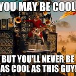mad max  | YOU MAY BE COOL BUT YOU'LL NEVER BE AS COOL AS THIS GUY! | image tagged in mad max | made w/ Imgflip meme maker