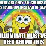 Rainbow Spongebob | THERE ARE ONLY SIX COLORS ON THIS RAINBOW INSTEAD OF SEVEN... ILLUMINATI MUST'VE BEEN BEHIND THIS | image tagged in rainbow spongebob | made w/ Imgflip meme maker