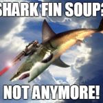 Flying Laser Shark | SHARK FIN SOUP? NOT ANYMORE! | image tagged in flying laser shark | made w/ Imgflip meme maker