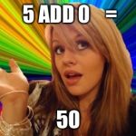 stupid girl meme | 5 ADD 0    = 50 | image tagged in stupid girl meme | made w/ Imgflip meme maker