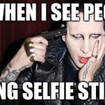ME WHEN I SEE PEOPLE USING SELFIE STICKS | image tagged in memes,funny memes,marilyn manson | made w/ Imgflip meme maker