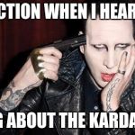 When I hear people... | MY REACTION WHEN I HEAR PEOPLE TALKING ABOUT THE KARDASHIANS | image tagged in memes,funny memes,marilyn manson | made w/ Imgflip meme maker