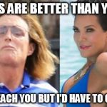 bruce jenner | MY TITS ARE BETTER THAN YOURS... I CAN TEACH YOU BUT I'D HAVE TO CHARGE. | image tagged in bruce jenner | made w/ Imgflip meme maker