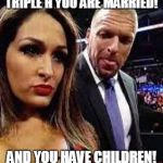 Triple H Nikki Bella | TRIPLE H YOU ARE MARRIED! AND YOU HAVE CHILDREN! | image tagged in triple h nikki bella | made w/ Imgflip meme maker