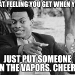 chris tucker | THAT FEELING YOU GET WHEN YOU. JUST PUT SOMEONE ON THE VAPORS. CHEERS | image tagged in chris tucker | made w/ Imgflip meme maker