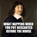 Rene Descartes | I AM, THEREFORE I THINK WHAT HAPPENS WHEN YOU PUT DESCARTES BEFORE THE HORSE | image tagged in rene descartes | made w/ Imgflip meme maker