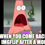 Surprised Patrick | WHEN YOU COME BACK TO IMGFLIP AFTER A MONTH | image tagged in surprised patrick | made w/ Imgflip meme maker