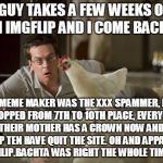 What a difference a few weeks make | A GUY TAKES A FEW WEEKS OFF FROM IMGFLIP AND I COME BACK TO.... MEME MAKER WAS THE XXX SPAMMER, I DROPPED FROM 7TH TO 10TH PLACE, EVERYONE A | image tagged in the hangover,imgflip | made w/ Imgflip meme maker
