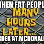 Many Hours Later... | WHEN FAT PEOPLE ORDER AT MCDONALDS | image tagged in many hours later | made w/ Imgflip meme maker