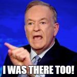 Bill O'Reilly | I WAS THERE TOO! | image tagged in bill o'reilly | made w/ Imgflip meme maker