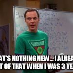 Sheldon Cooper Genius | THAT'S NOTHING NEW... I ALREADY THOUGHT OF THAT WHEN I WAS 3 YEARS OLD! | image tagged in sheldon cooper genius | made w/ Imgflip meme maker