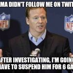 Fidel Goodell Suspensions | OBAMA DIDN'T FOLLOW ME ON TWITTER AFTER INVESTIGATING, I'M GOING TO HAVE TO SUSPEND HIM FOR 6 GAMES | image tagged in fidel goodell suspensions | made w/ Imgflip meme maker