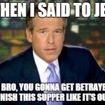 Brian Williams Was There | SO THEN I SAID TO JESUS LOOK BRO, YOU GONNA GET BETRAYED, SO LETS FINISH THIS SUPPER LIKE IT'S OUR LAST | image tagged in memes,brian williams was there | made w/ Imgflip meme maker