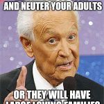 Bob Barker | REMEMBER TO SPAY AND NEUTER YOUR ADULTS OR THEY WILL HAVE LARGE LOVING FAMILIES | image tagged in bob barker | made w/ Imgflip meme maker