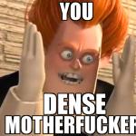 you dense mother fucker