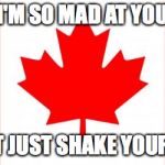 Canada | I'M SO MAD AT YOU I MIGHT JUST SHAKE YOUR HAND! | image tagged in canada | made w/ Imgflip meme maker
