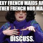 Sexy French Maids | SEXY FRENCH MAIDS ARE NEITHER FRENCH NOR MAIDS. DISCUSS. | image tagged in discuss,french,maids | made w/ Imgflip meme maker