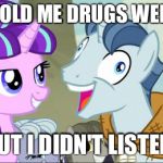 I didn't listen | THEY TOLD ME DRUGS WERE BAD BUT I DIDN'T LISTEN! | image tagged in i didn't listen,mlp,pony,drugs,season 5 | made w/ Imgflip meme maker