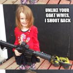 GIRL WITH GUN | MUHAMMAD AND HIS FOLLOWERS ARE FILTHY PEDOPHILES? UNLIKE YOUR GOAT WIVES, I SHOOT BACK | image tagged in girl with gun | made w/ Imgflip meme maker