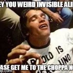 easy prey | HEY YOU WEIRD INVISIBLE ALIEN PLEASE GET ME TO THE CHOPPA NOW | image tagged in arnold high,meme | made w/ Imgflip meme maker