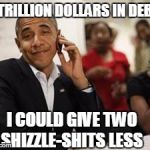 Obama don't cares a shit! | 11 TRILLION DOLLARS IN DEBT? I COULD GIVE TWO SHIZZLE-SHITS LESS | image tagged in obama don't cares a shit | made w/ Imgflip meme maker
