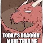 Dragon | TODAY'S DRAGGIN' MORE THAN ME | image tagged in dragon | made w/ Imgflip meme maker