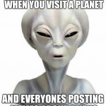 Suspicious Alien | THAT AWKWARD MOMENT WHEN YOU VISIT A PLANET AND EVERYONES POSTING MEMES ABOUT ALIENS | image tagged in suspicious alien | made w/ Imgflip meme maker