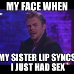 Derek Hough's Face When.. | MY FACE WHEN MY SISTER LIP SYNCS I JUST HAD SEX | image tagged in derek hough's face when | made w/ Imgflip meme maker