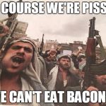 Why they're so mad all the time | OF COURSE WE'RE PISSED WE CAN'T EAT BACON!!! | image tagged in arabs eating khat | made w/ Imgflip meme maker